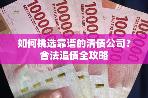 武汉如何挑选靠谱的清债公司?合法追债全攻略 武汉如何挑选靠谱的清债公司?合法追债全攻略