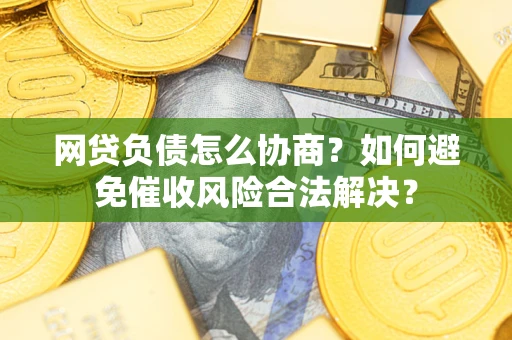 武汉网贷负债怎么协商？如何避免催收风险合法解决？