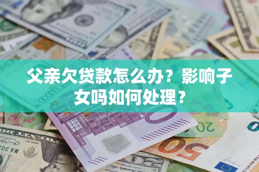 武汉父亲欠贷款怎么办？影响子女吗如何处理？
