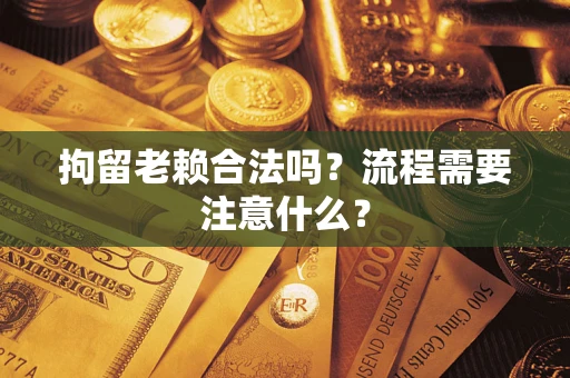 武汉拘留老赖合法吗？流程需要注意什么？