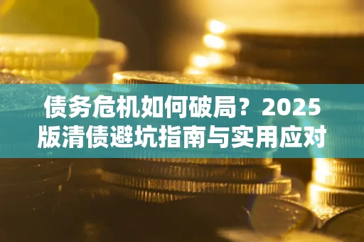 武汉债务危机如何破局？2025版清债避坑指南与实用应对策略