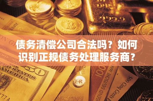 武汉债务清偿公司合法吗？如何识别正规债务处理服务商？