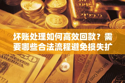 武汉坏账处理如何高效回款？需要哪些合法流程避免损失扩大？