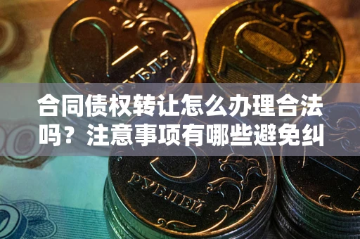 武汉合同债权转让怎么办理合法吗？注意事项有哪些避免纠纷？