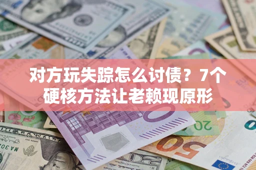 武汉对方玩失踪怎么讨债？7个硬核方法让老赖现原形