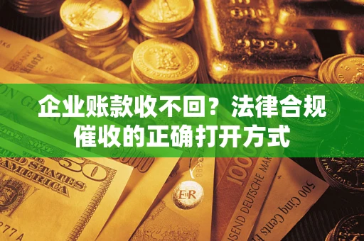 武汉企业账款收不回？法律合规催收的正确打开方式