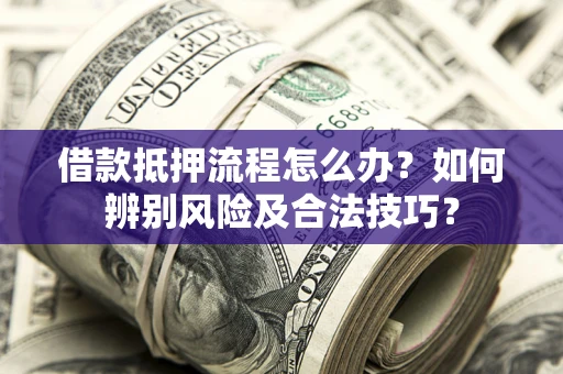 武汉借款抵押流程怎么办？如何辨别风险及合法技巧？