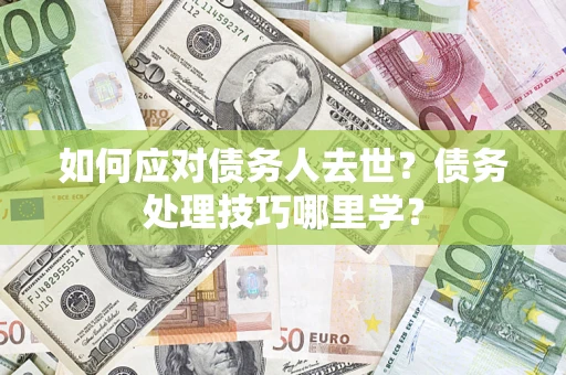 武汉如何应对债务人去世？债务处理技巧哪里学？