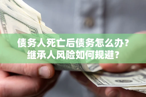 武汉债务人死亡后债务怎么办？继承人风险如何规避？