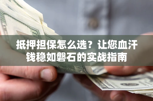 武汉抵押担保怎么选？让您血汗钱稳如磐石的实战指南