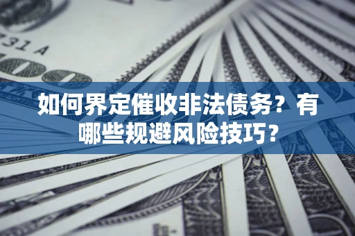 武汉如何界定催收非法债务？有哪些规避风险技巧？
