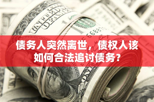 武汉债务人突然离世，债权人该如何合法追讨债务？