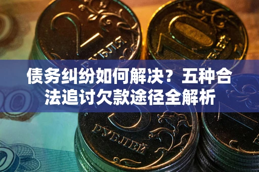 武汉债务纠纷如何解决？五种合法追讨欠款途径全解析