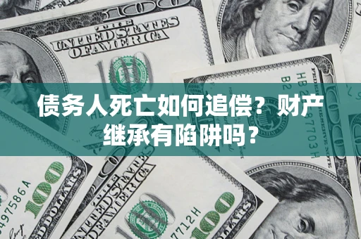 武汉债务人死亡如何追偿？财产继承有陷阱吗？