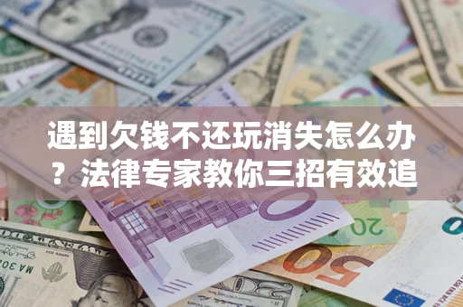 武汉遇到欠钱不还玩消失怎么办？法律专家教你三招有效追债！