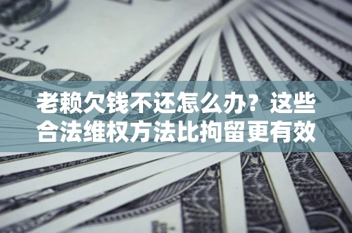 武汉老赖欠钱不还怎么办？这些合法维权方法比拘留更有效