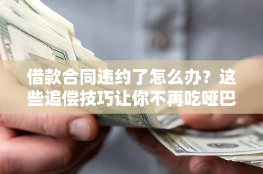 武汉借款合同违约了怎么办？这些追偿技巧让你不再吃哑巴亏
