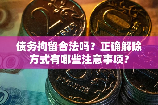 武汉债务拘留合法吗？正确解除方式有哪些注意事项？
