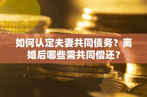 武汉如何认定夫妻共同债务？离婚后哪些需共同偿还？
