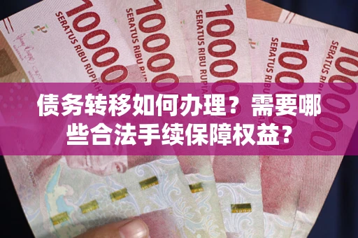 武汉债务转移如何办理？需要哪些合法手续保障权益？