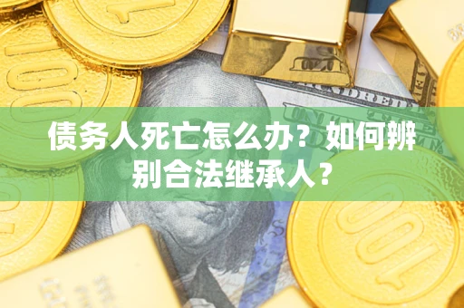 武汉债务人死亡怎么办？如何辨别合法继承人？