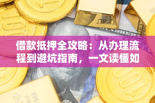 武汉借款抵押全攻略：从办理流程到避坑指南，一文读懂如何安全融资