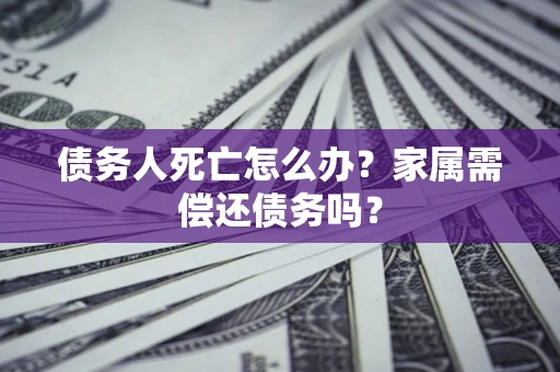 武汉债务人死亡怎么办？家属需偿还债务吗？