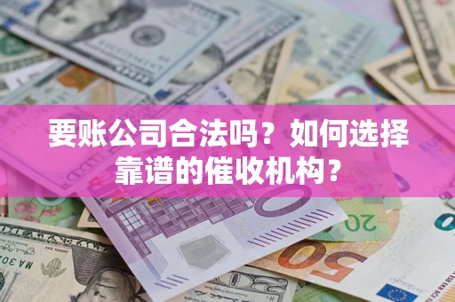 武汉要账公司合法吗？如何选择靠谱的催收机构？