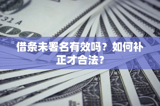 武汉借条未署名有效吗？如何补正才合法？