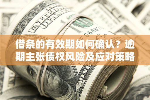 武汉借条的有效期如何确认？逾期主张债权风险及应对策略？