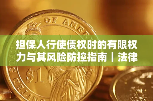 武汉担保人行使债权时的有限权力与其风险防控指南｜法律实务解析