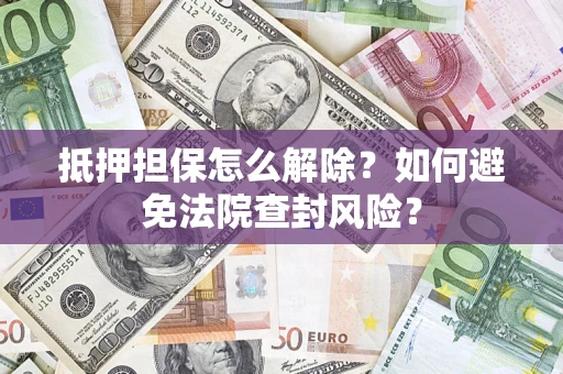 武汉抵押担保怎么解除？如何避免法院查封风险？