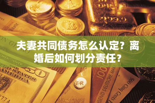 武汉夫妻共同债务怎么认定？离婚后如何划分责任？