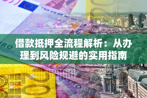 武汉借款抵押全流程解析：从办理到风险规避的实用指南