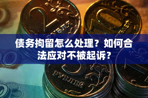 武汉债务拘留怎么处理？如何合法应对不被起诉？