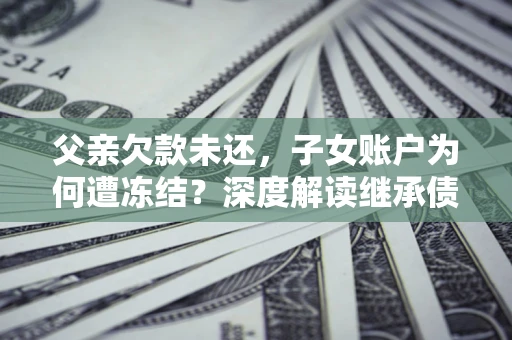 武汉父亲欠款未还，子女账户为何遭冻结？深度解读继承债务迷局