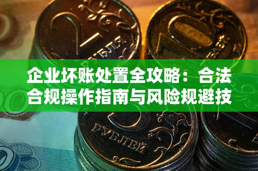 武汉企业坏账处置全攻略：合法合规操作指南与风险规避技巧解析