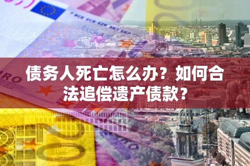 武汉债务人死亡怎么办？如何合法追偿遗产债款？