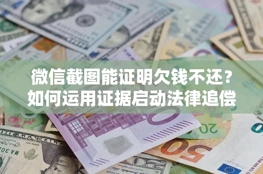 武汉微信截图能证明欠钱不还？如何运用证据启动法律追偿程序？