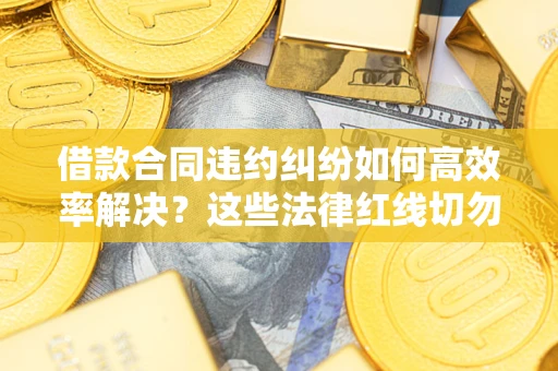 武汉借款合同违约纠纷如何高效率解决？这些法律红线切勿触碰