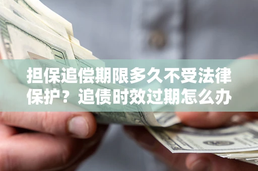 武汉担保追偿期限多久不受法律保护？追债时效过期怎么办？