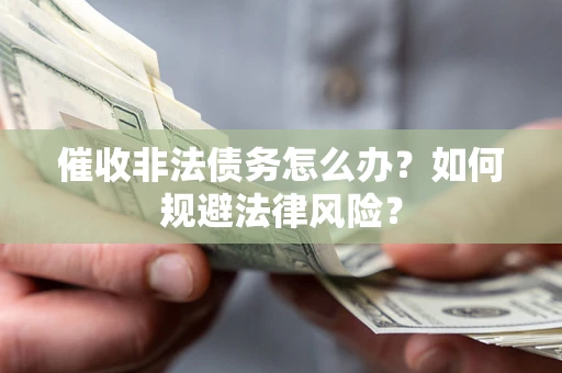 武汉催收非法债务怎么办？如何规避法律风险？