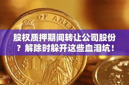 武汉股权质押期间转让公司股份？解除时躲开这些血泪坑！