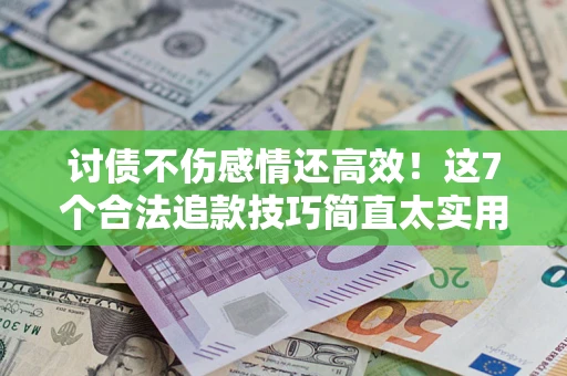 武汉讨债不伤感情还高效！这7个合法追款技巧简直太实用