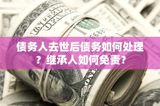 武汉债务人去世后债务如何处理？继承人如何免责？