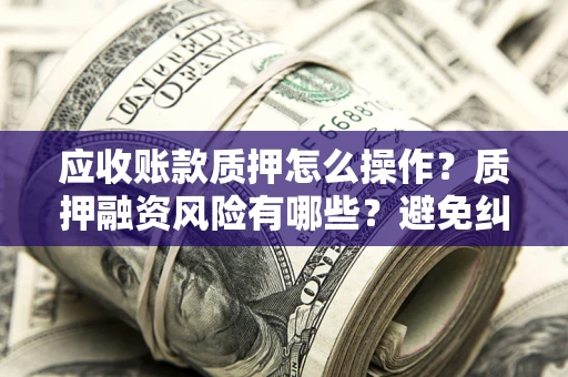 武汉应收账款质押怎么操作？质押融资风险有哪些？避免纠纷高效融资技巧