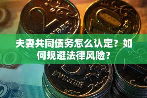 武汉夫妻共同债务怎么认定？如何规避法律风险？