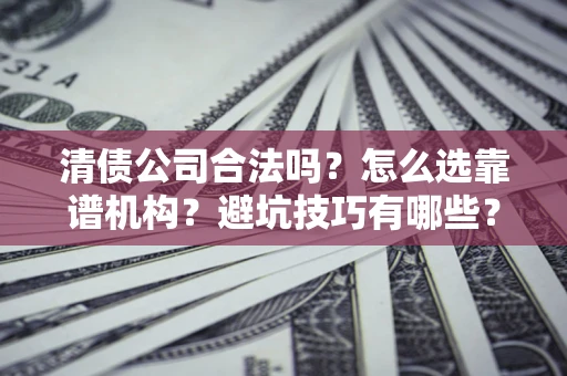 武汉清债公司合法吗？怎么选靠谱机构？避坑技巧有哪些？