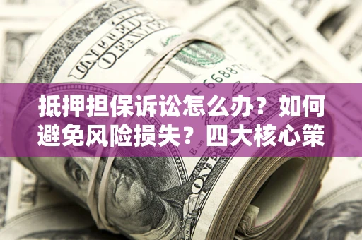 武汉抵押担保诉讼怎么办？如何避免风险损失？四大核心策略全解读