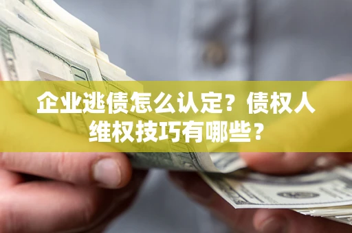武汉企业逃债怎么认定？债权人维权技巧有哪些？